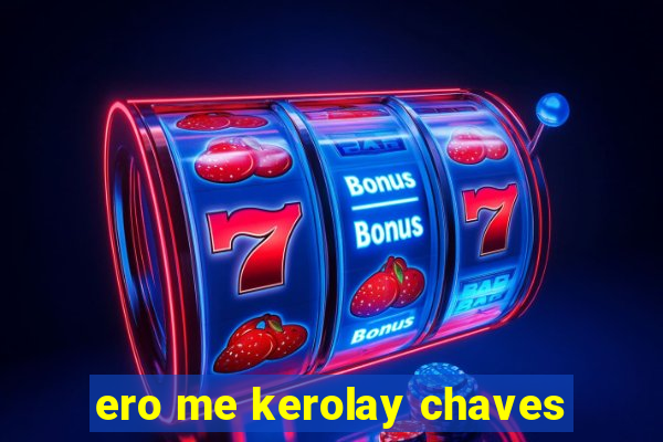 ero me kerolay chaves