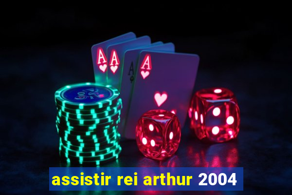 assistir rei arthur 2004